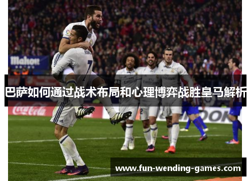 巴萨如何通过战术布局和心理博弈战胜皇马解析