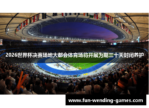 2026世界杯决赛场地大都会体育场将开展为期三十天封闭养护