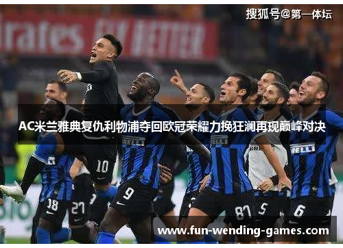 AC米兰雅典复仇利物浦夺回欧冠荣耀力挽狂澜再现巅峰对决